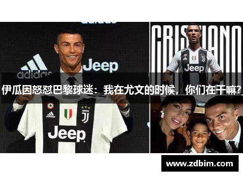 伊瓜因怒怼巴黎球迷：我在尤文的时候，你们在干嘛？