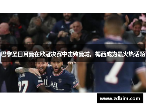 巴黎圣日耳曼在欧冠决赛中击败曼城，梅西成为最火热话题