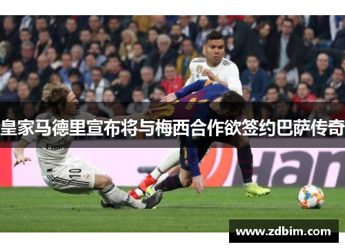 皇家马德里宣布将与梅西合作欲签约巴萨传奇