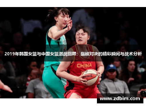 2019年韩国女篮与中国女篮激战回顾：巅峰对决的精彩瞬间与战术分析