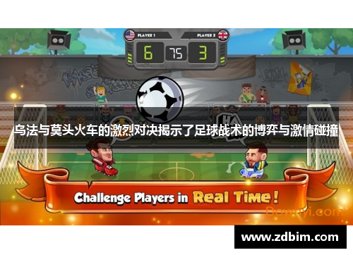 乌法与莫头火车的激烈对决揭示了足球战术的博弈与激情碰撞