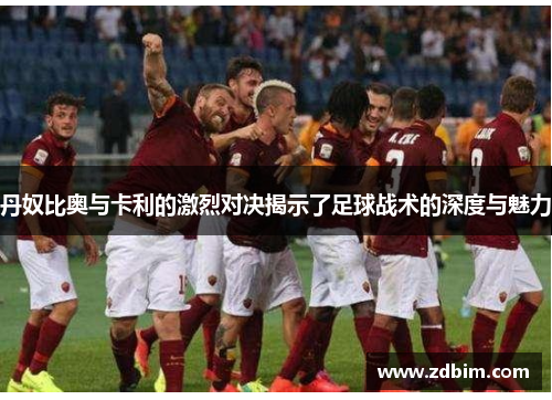 丹奴比奥与卡利的激烈对决揭示了足球战术的深度与魅力