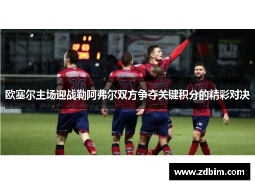 欧塞尔主场迎战勒阿弗尔双方争夺关键积分的精彩对决