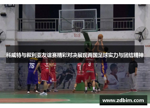 科威特与叙利亚友谊赛精彩对决展现两国足球实力与团结精神
